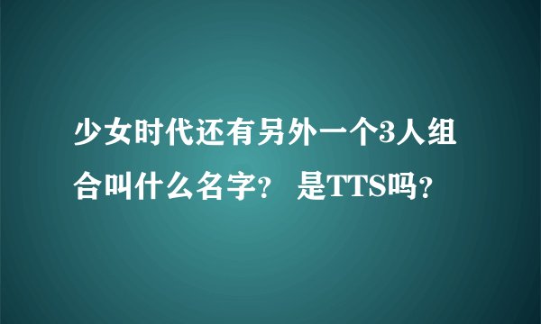 少女时代还有另外一个3人组合叫什么名字？ 是TTS吗？