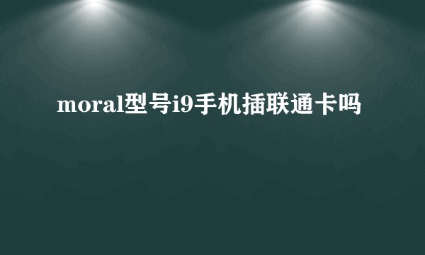 moral型号i9手机插联通卡吗
