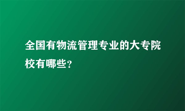 全国有物流管理专业的大专院校有哪些？