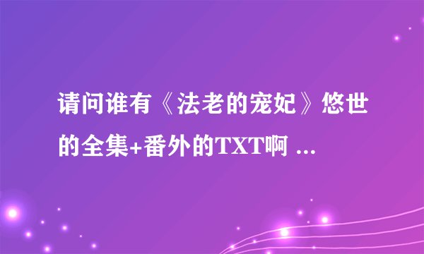 请问谁有《法老的宠妃》悠世的全集+番外的TXT啊 包括1、2、终结篇还有番外篇的。谢谢了。