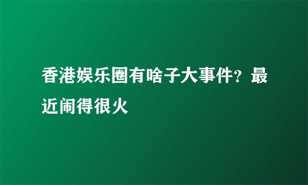 香港娱乐圈有啥子大事件？最近闹得很火