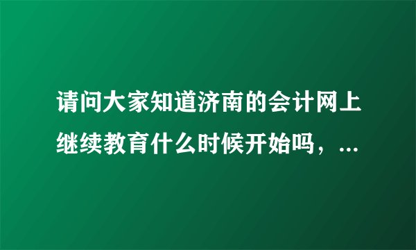 请问大家知道济南的会计网上继续教育什么时候开始吗，在泉城会计网上没找到