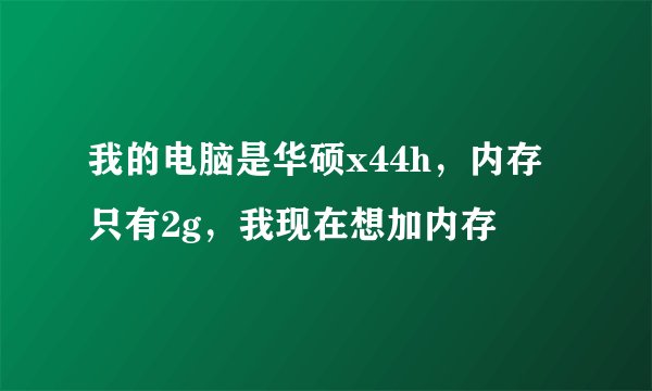 我的电脑是华硕x44h，内存只有2g，我现在想加内存