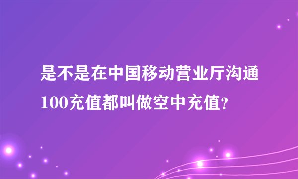 是不是在中国移动营业厅沟通100充值都叫做空中充值？