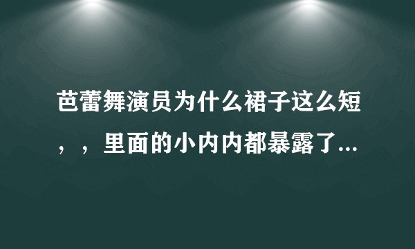 芭蕾舞演员为什么裙子这么短，，里面的小内内都暴露了。。这样是为了好看吗？而且她们的内裤感觉都很小，