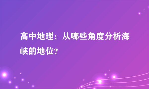 高中地理：从哪些角度分析海峡的地位？