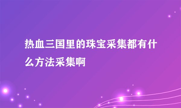 热血三国里的珠宝采集都有什么方法采集啊