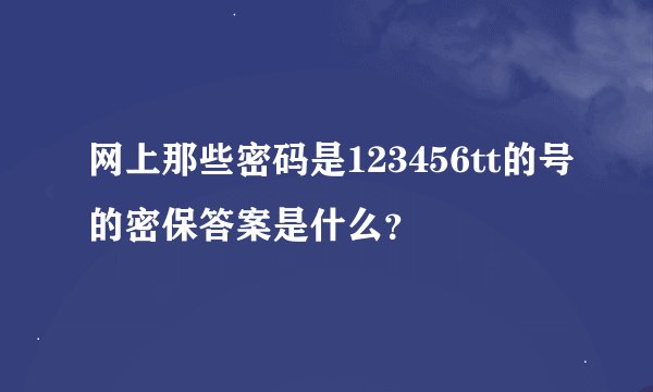 网上那些密码是123456tt的号的密保答案是什么？