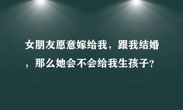 女朋友愿意嫁给我，跟我结婚，那么她会不会给我生孩子？