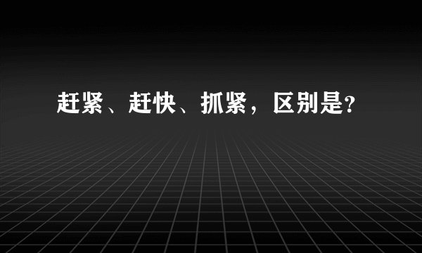 赶紧、赶快、抓紧，区别是？