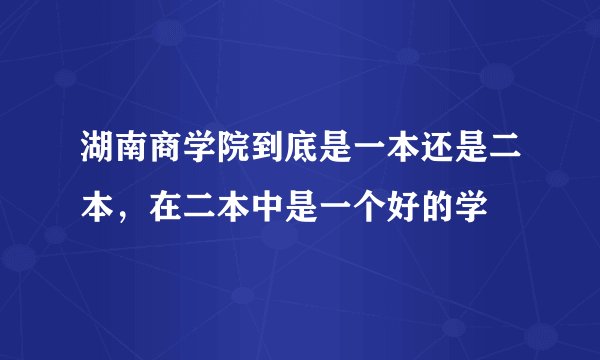湖南商学院到底是一本还是二本，在二本中是一个好的学