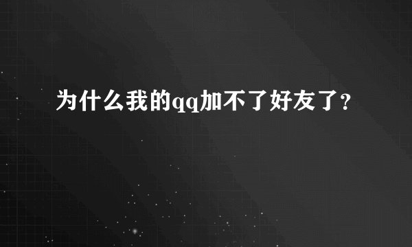 为什么我的qq加不了好友了？