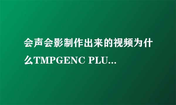 会声会影制作出来的视频为什么TMPGENC PLUS不支持？ 视频MPEG2的。