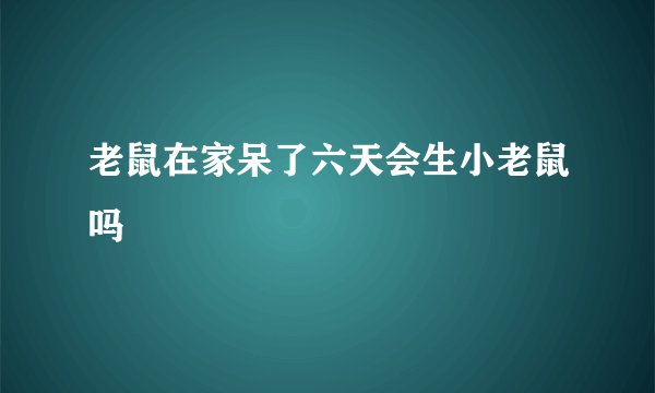 老鼠在家呆了六天会生小老鼠吗