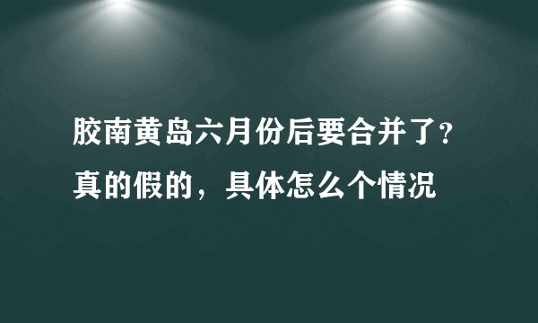 胶南黄岛六月份后要合并了？真的假的，具体怎么个情况