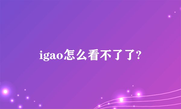 igao怎么看不了了?