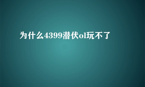 为什么4399潜伏ol玩不了