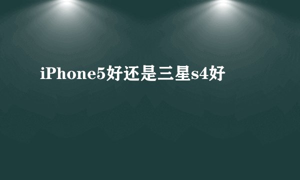 iPhone5好还是三星s4好