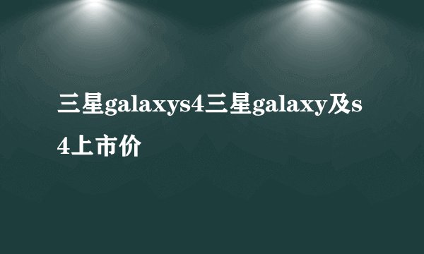 三星galaxys4三星galaxy及s4上市价