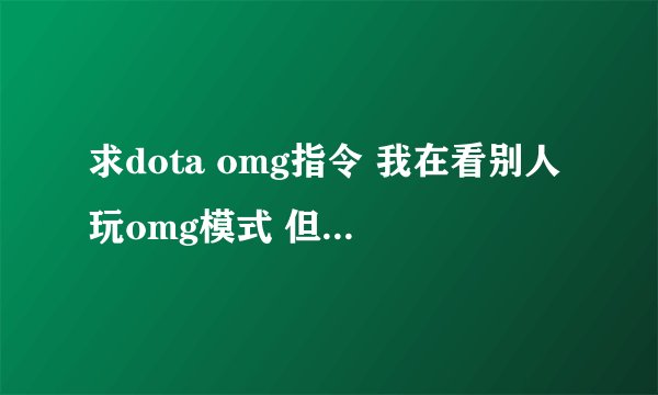 求dota omg指令 我在看别人玩omg模式 但不知道他输的是什么指令 选人大约是这样的 随机出几个英雄 技能人