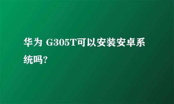 华为 G305T可以安装安卓系统吗?