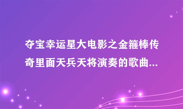 夺宝幸运星大电影之金箍棒传奇里面天兵天将演奏的歌曲叫什么名字