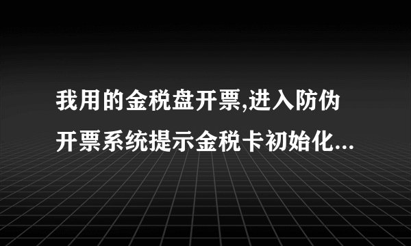 我用的金税盘开票,进入防伪开票系统提示金税卡初始化失败,错误代码115