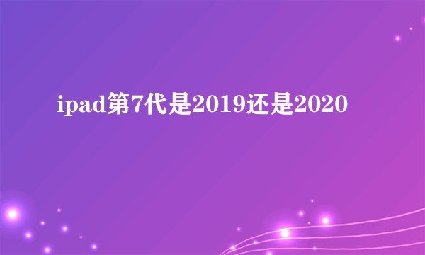 ipad第7代是2019还是2020
