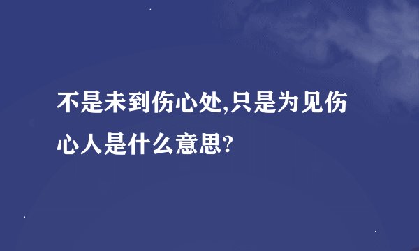 不是未到伤心处,只是为见伤心人是什么意思?