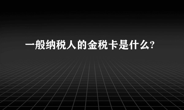 一般纳税人的金税卡是什么?