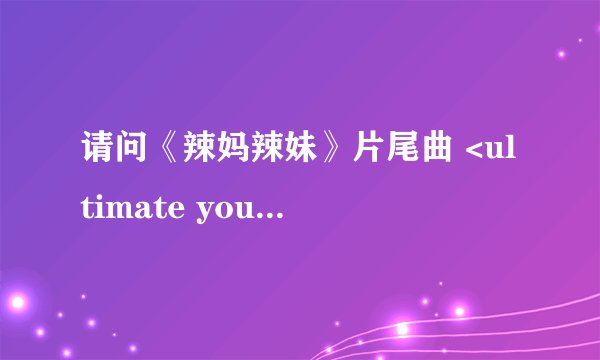 请问《辣妈辣妹》片尾曲 <ultimate you>歌词～