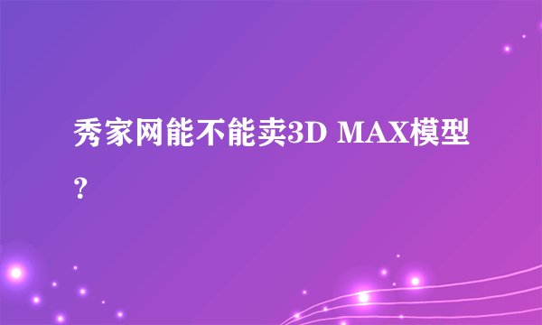 秀家网能不能卖3D MAX模型？
