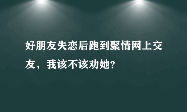 好朋友失恋后跑到聚情网上交友,我该不该劝她?