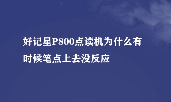 好记星P800点读机为什么有时候笔点上去没反应