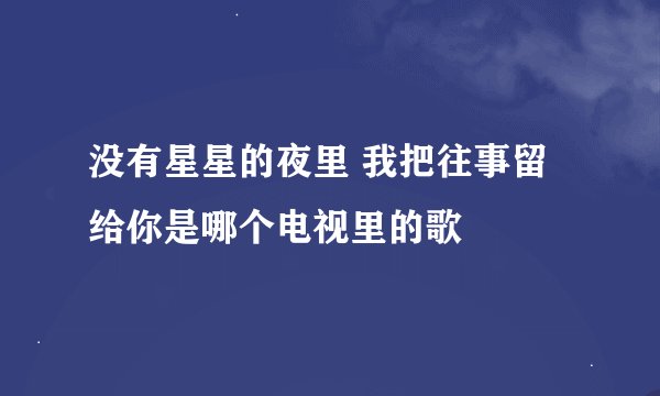 没有星星的夜里 我把往事留给你是哪个电视里的歌