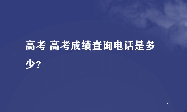 高考 高考成绩查询电话是多少？