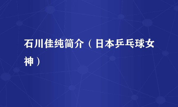 石川佳纯简介（日本乒乓球女神）