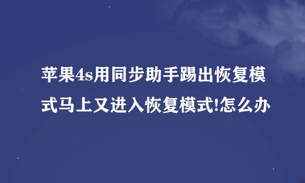 苹果4s用同步助手踢出恢复模式马上又进入恢复模式!怎么办