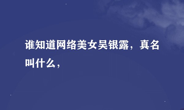 谁知道网络美女吴银露，真名叫什么，