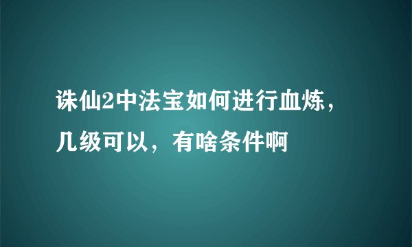 诛仙2中法宝如何进行血炼，几级可以，有啥条件啊