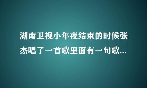 湖南卫视小年夜结束的时候张杰唱了一首歌里面有一句歌词叫快乐到家。那首歌的名字叫什么?