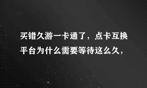 买错久游一卡通了，点卡互换平台为什么需要等待这么久，