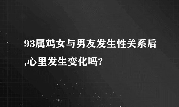 93属鸡女与男友发生性关系后,心里发生变化吗?