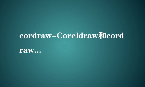 cordraw-Coreldraw和cordraw是两个不同的软件么究竟哪个是