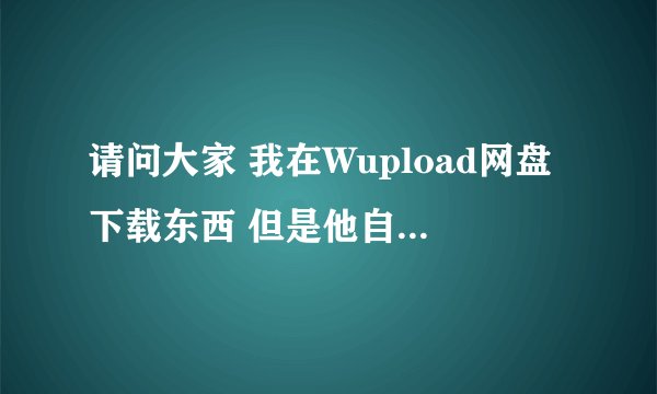 请问大家 我在Wupload网盘下载东西 但是他自带的下载软件太慢了 又不能用迅雷下载那怎么办呢？谢谢。