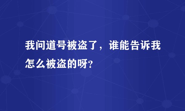 我问道号被盗了，谁能告诉我怎么被盗的呀？