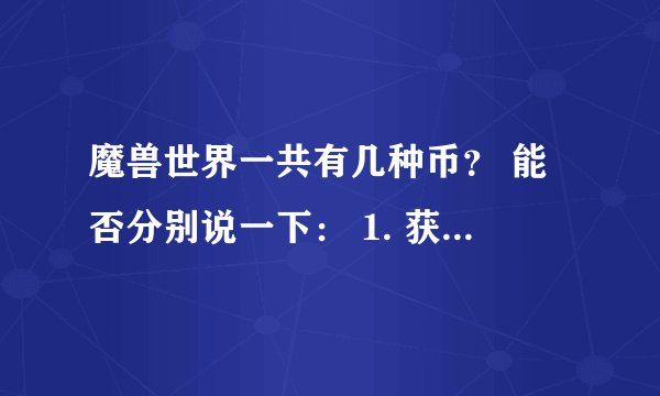 魔兽世界一共有几种币？ 能否分别说一下： 1. 获得途经 2. 哪里兑换 3. 可以兑换什么东西？