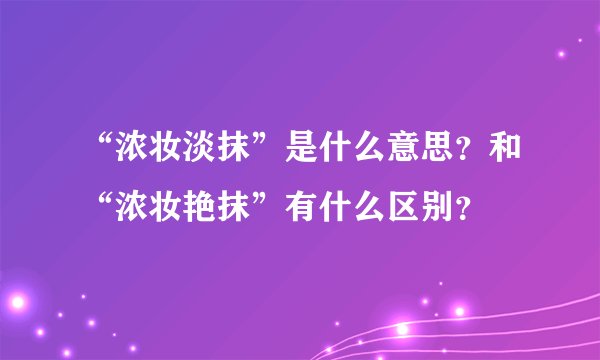 “浓妆淡抹”是什么意思？和“浓妆艳抹”有什么区别？