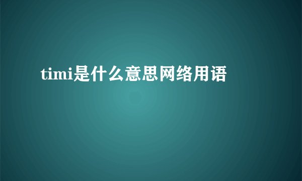 timi是什么意思网络用语