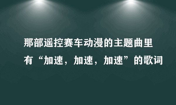 那部遥控赛车动漫的主题曲里有“加速，加速，加速”的歌词